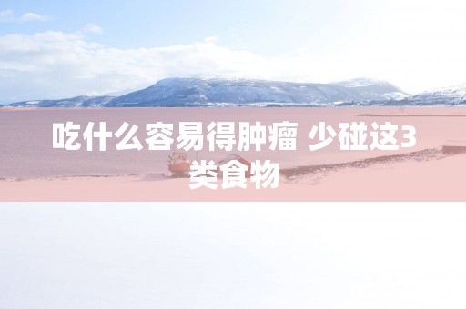 吃什么容易得肿瘤 少碰这3类食物