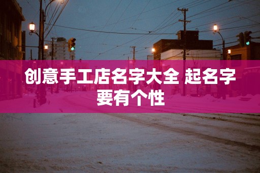 创意手工店名字大全 起名字要有个性