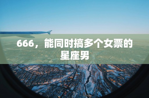 666，能同时搞多个女票的星座男