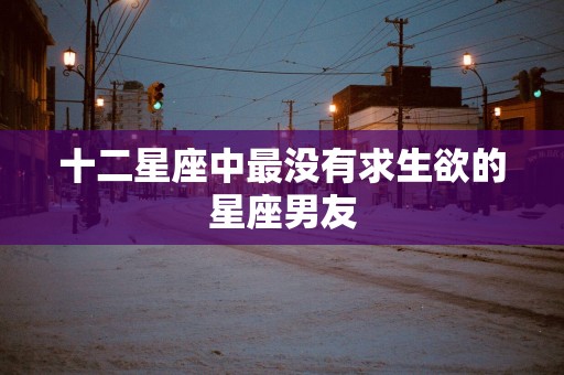 十二星座中最没有求生欲的星座男友