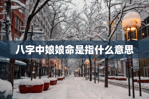 八字中娘娘命是指什么意思