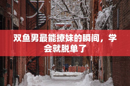 双鱼男最能撩妹的瞬间，学会就脱单了