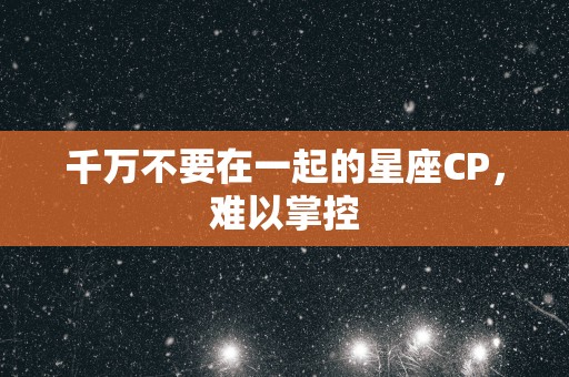 千万不要在一起的星座CP，难以掌控