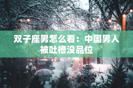 双子座男怎么看：中国男人被吐槽没品位