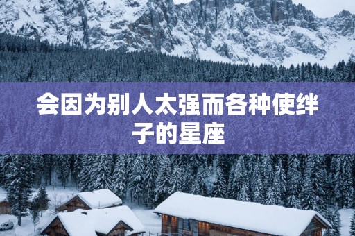 会因为别人太强而各种使绊子的星座