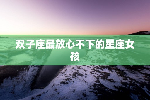 双子座最放心不下的星座女孩