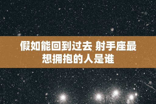 假如能回到过去 射手座最想拥抱的人是谁