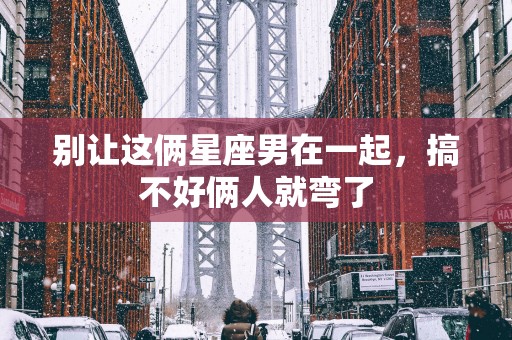 别让这俩星座男在一起，搞不好俩人就弯了