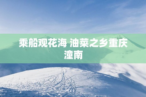 乘船观花海 油菜之乡重庆潼南