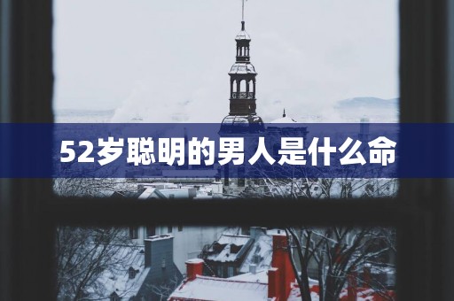 52岁聪明的男人是什么命