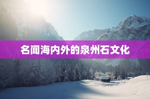名闻海内外的泉州石文化