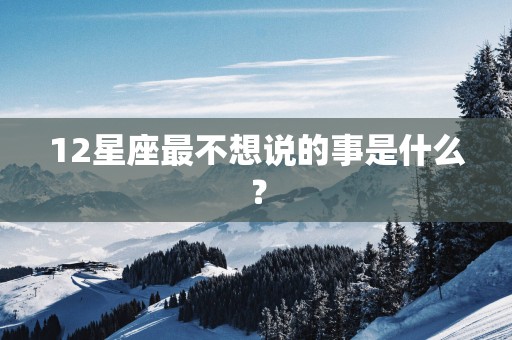 12星座最不想说的事是什么？