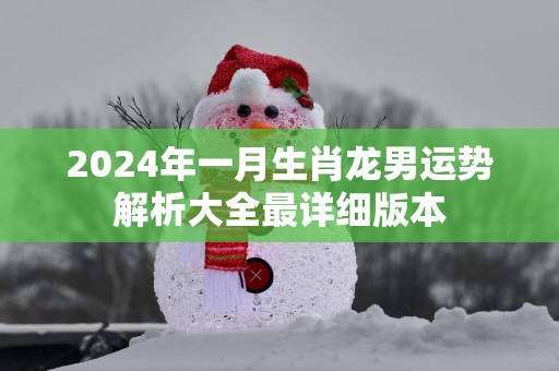2025年一月生肖龙男运势解析大全最详细版本
