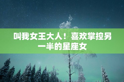 叫我女王大人！喜欢掌控另一半的星座女