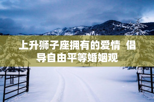 上升狮子座拥有的爱情  倡导自由平等婚姻观