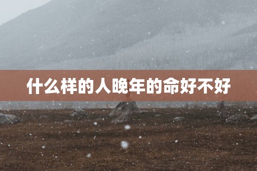 什么样的人晚年的命好不好