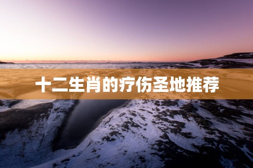 十二生肖的疗伤圣地推荐