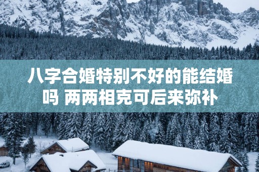 八字合婚特别不好的能结婚吗 两两相克可后来弥补