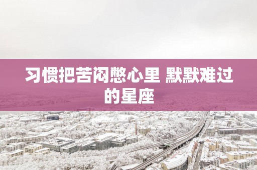 习惯把苦闷憋心里 默默难过的星座