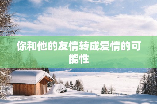 你和他的友情转成爱情的可能性