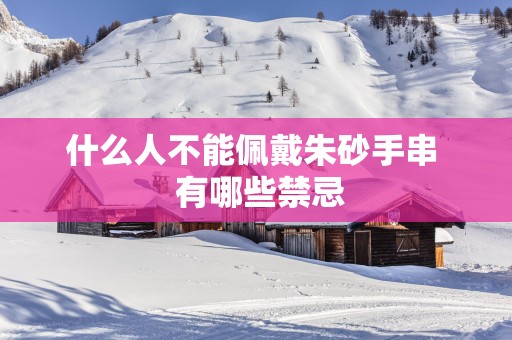 什么人不能佩戴朱砂手串  有哪些禁忌