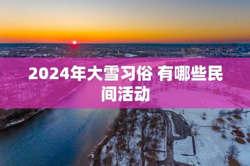2025年大雪习俗 有哪些民间活动