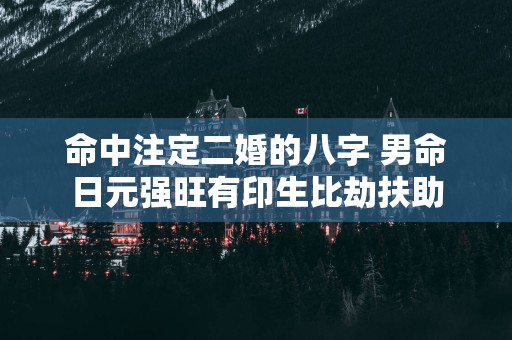 命中注定二婚的八字 男命日元强旺有印生比劫扶助