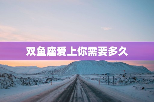 双鱼座爱上你需要多久 双鱼座爱上你需要多久