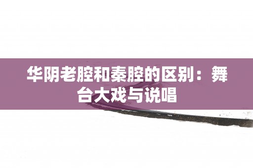 华阴老腔和秦腔的区别：舞台大戏与说唱