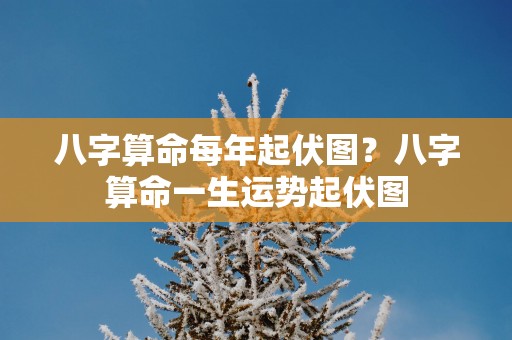 八字算命每年起伏图？八字算命一生运势起伏图