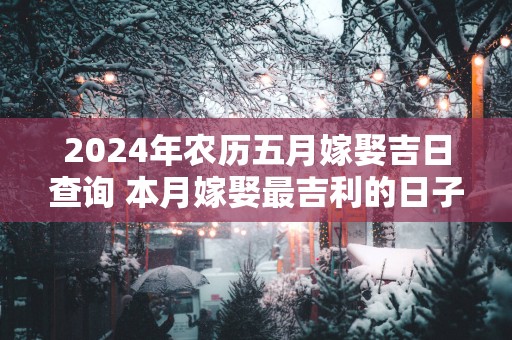 2025年农历五月嫁娶吉日查询 本月嫁娶最吉利的日子是哪天