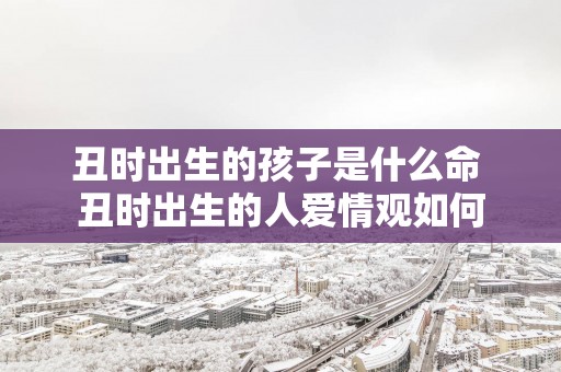 丑时出生的孩子是什么命 丑时出生的人爱情观如何