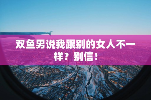 双鱼男说我跟别的女人不一样？别信！