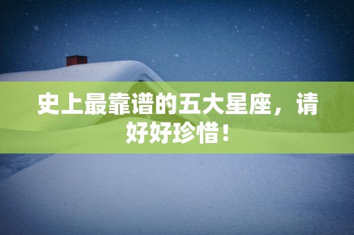 史上最靠谱的五大星座，请好好珍惜！