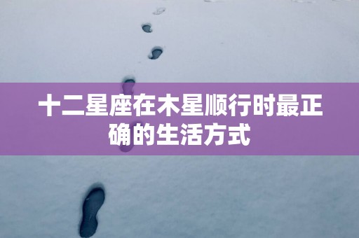 十二星座在木星顺行时最正确的生活方式