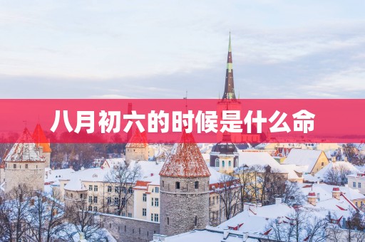 八月初六的时候是什么命