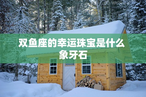 双鱼座的幸运珠宝是什么 象牙石