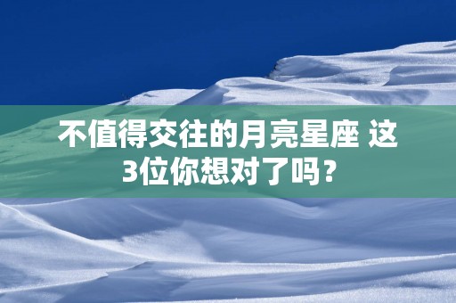 不值得交往的月亮星座 这3位你想对了吗？