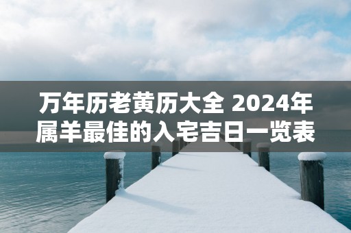 万年历老黄历大全 2024年属羊最佳的入宅吉日一览表