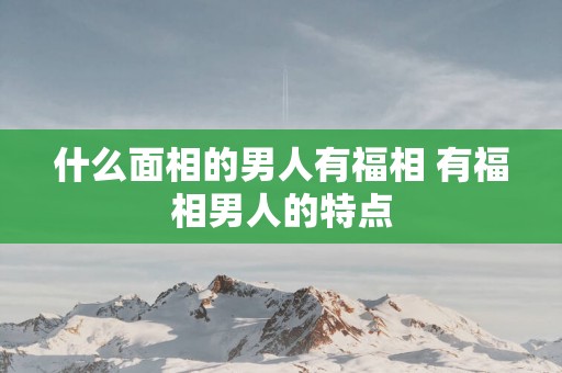 什么面相的男人有福相 有福相男人的特点