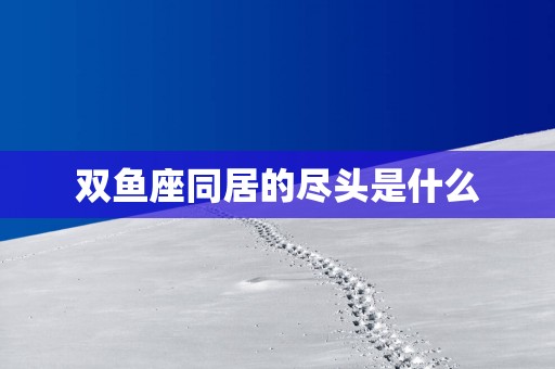 双鱼座同居的尽头是什么