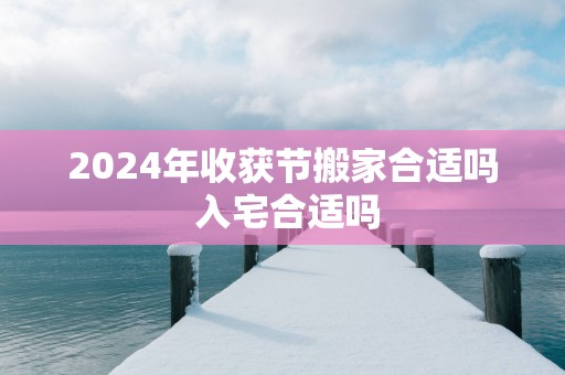 2025年收获节搬家合适吗 入宅合适吗