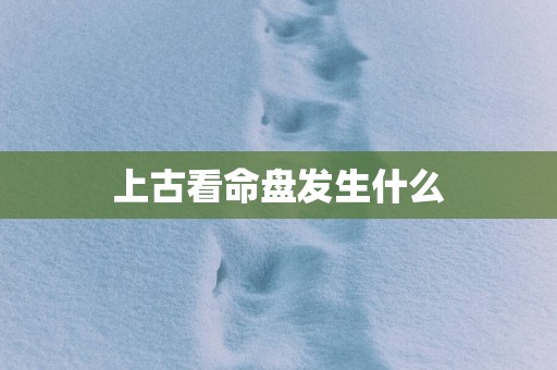 上古看命盘发生什么