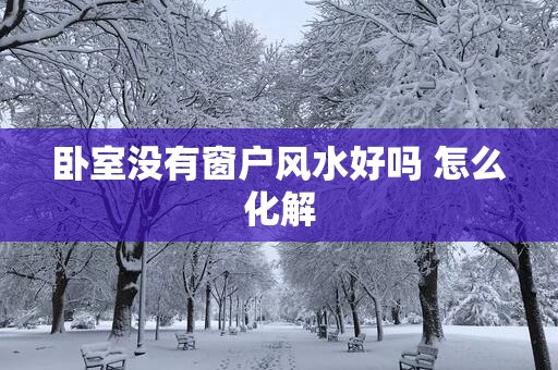 卧室没有窗户风水好吗 怎么化解