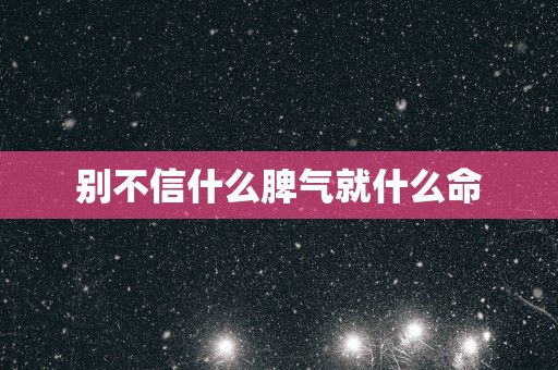 别不信什么脾气就什么命