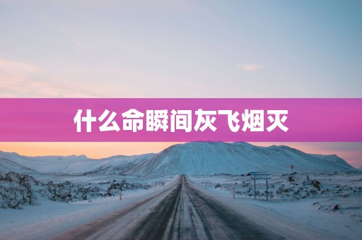 什么命瞬间灰飞烟灭
