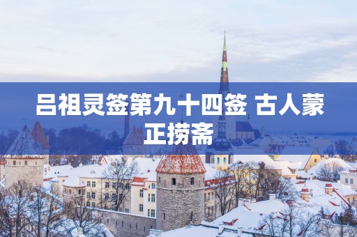 吕祖灵签第九十四签 古人蒙正捞斋
