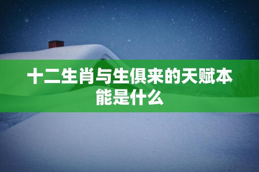十二生肖与生俱来的天赋本能是什么