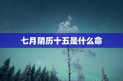 七月阴历十五是什么命