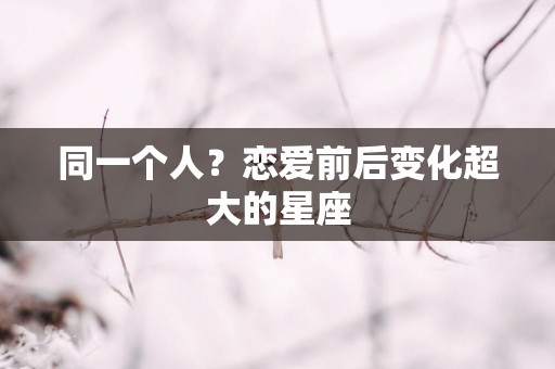 同一个人？恋爱前后变化超大的星座